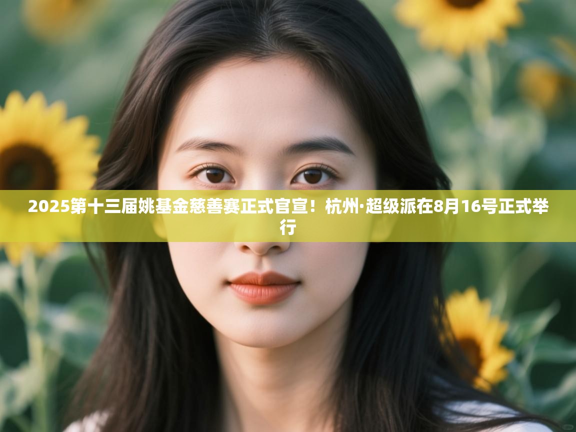 2025第十三届姚基金慈善赛正式官宣!杭州·超级派在8月16号正式举行 第2张