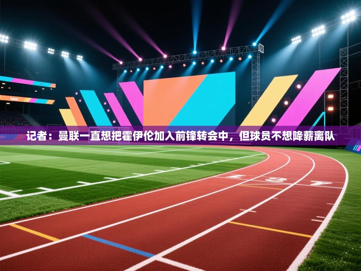 记者:曼联一直想把霍伊伦加入前锋转会中,但球员不想降薪离队