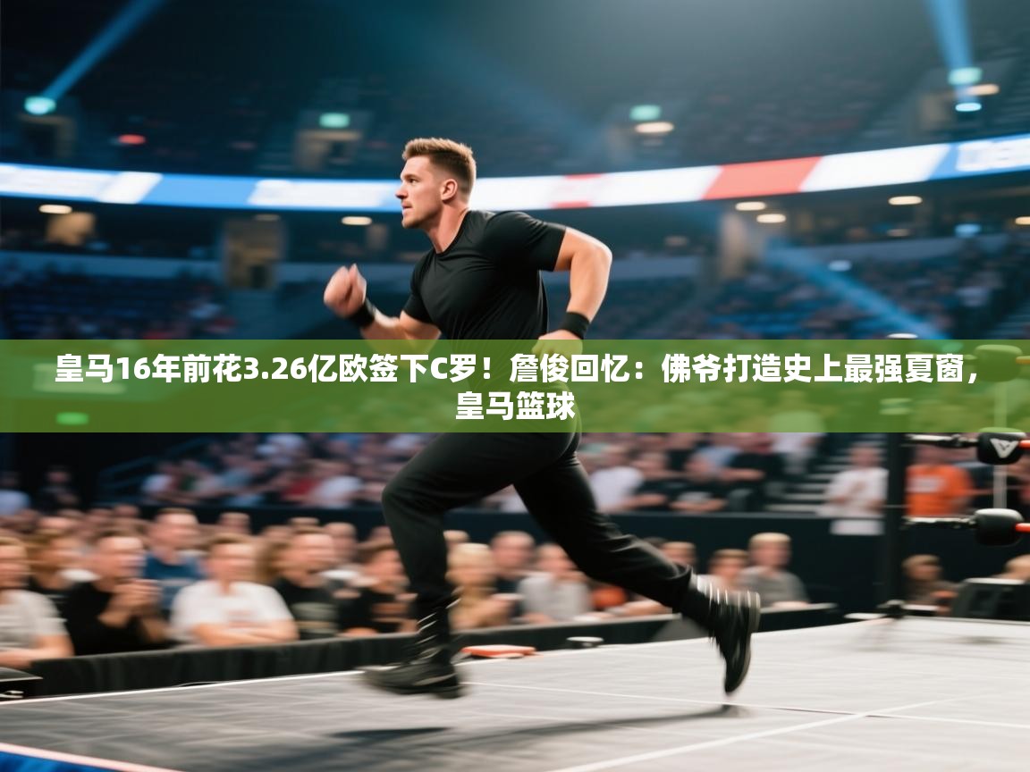 皇马16年前花3.26亿欧签下C罗！詹俊回忆：佛爷打造史上最强夏窗，皇马篮球  第1张