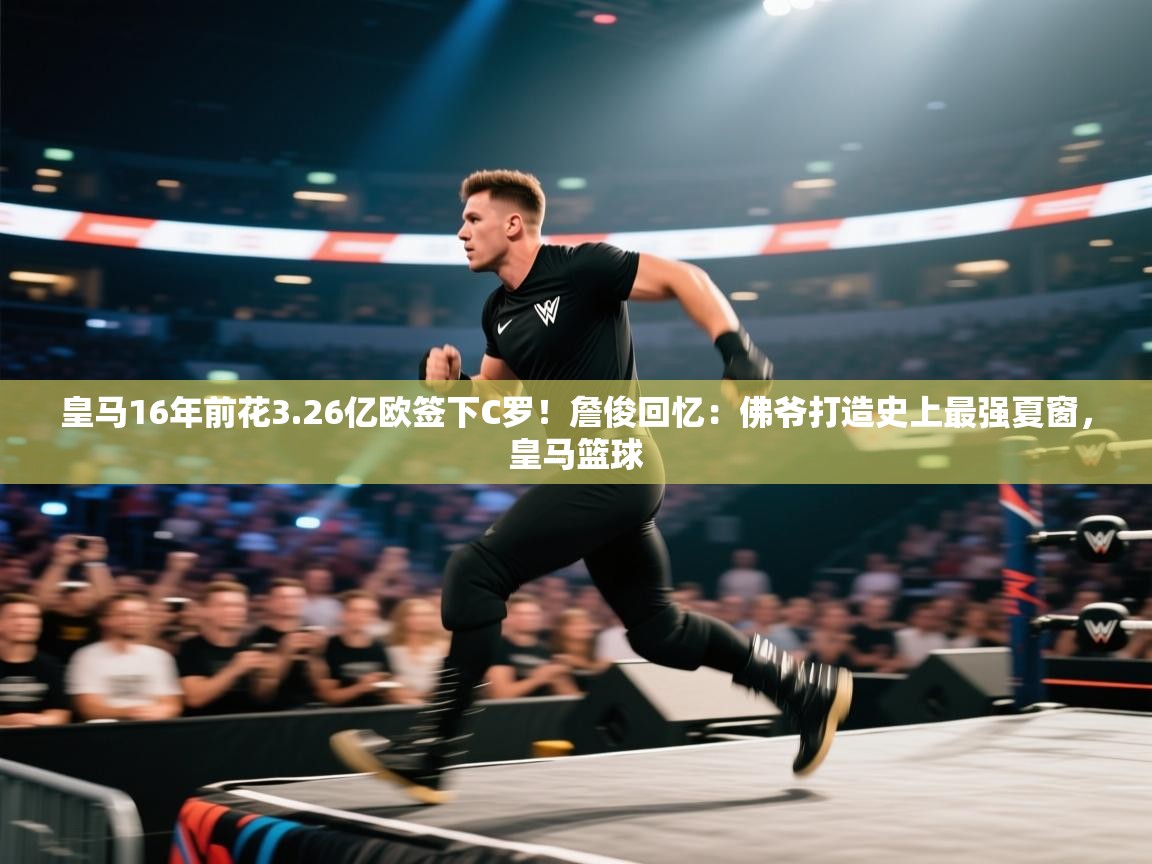 皇马16年前花3.26亿欧签下C罗！詹俊回忆：佛爷打造史上最强夏窗，皇马篮球  第2张