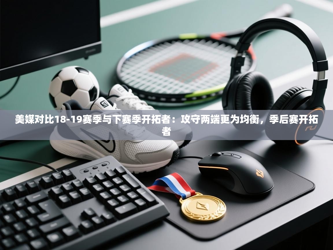 美媒对比18-19赛季与下赛季开拓者:攻守两端更为均衡,季后赛开拓者 第1张