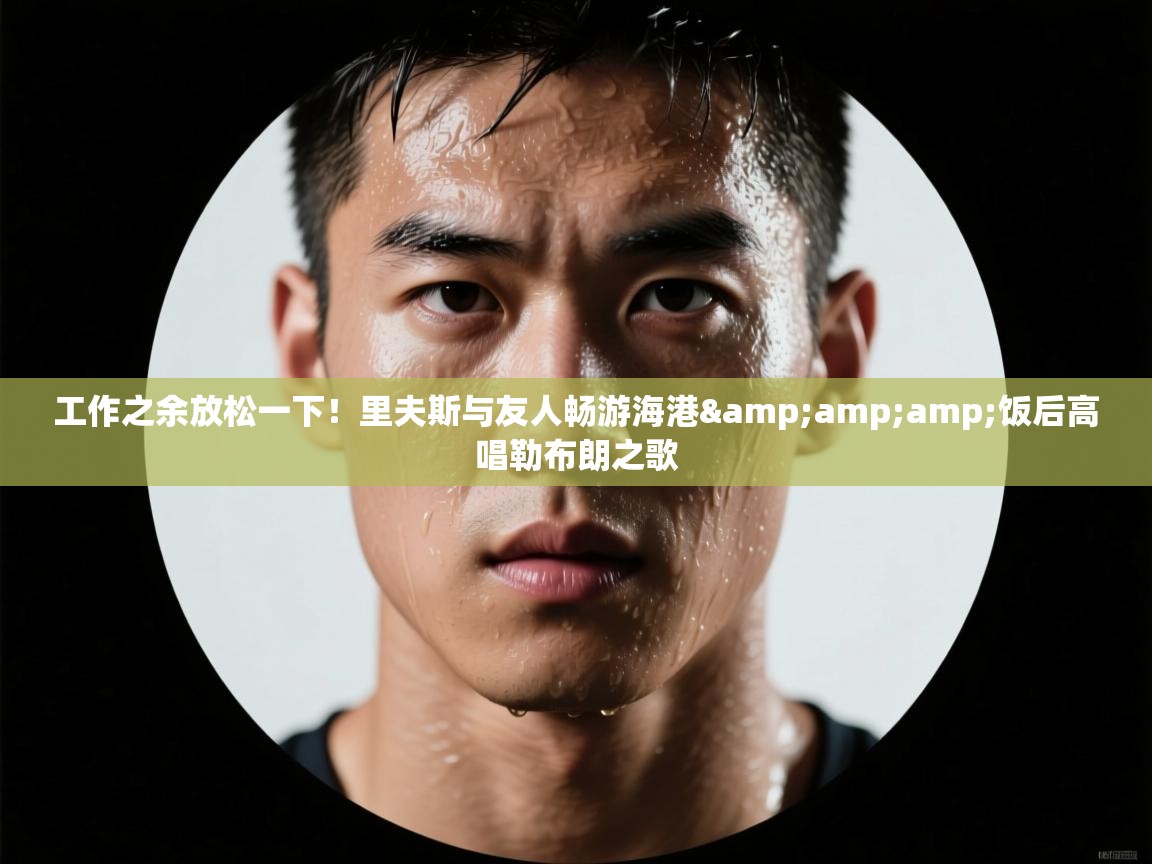 工作之余放松一下！里夫斯与友人畅游海港&amp;饭后高唱勒布朗之歌  第2张