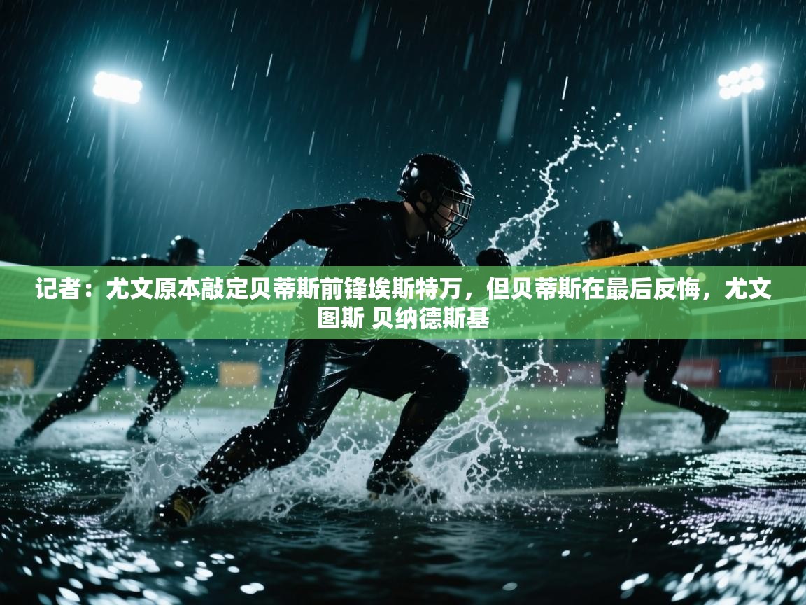 记者：尤文原本敲定贝蒂斯前锋埃斯特万，但贝蒂斯在最后反悔，尤文图斯 贝纳德斯基  第1张