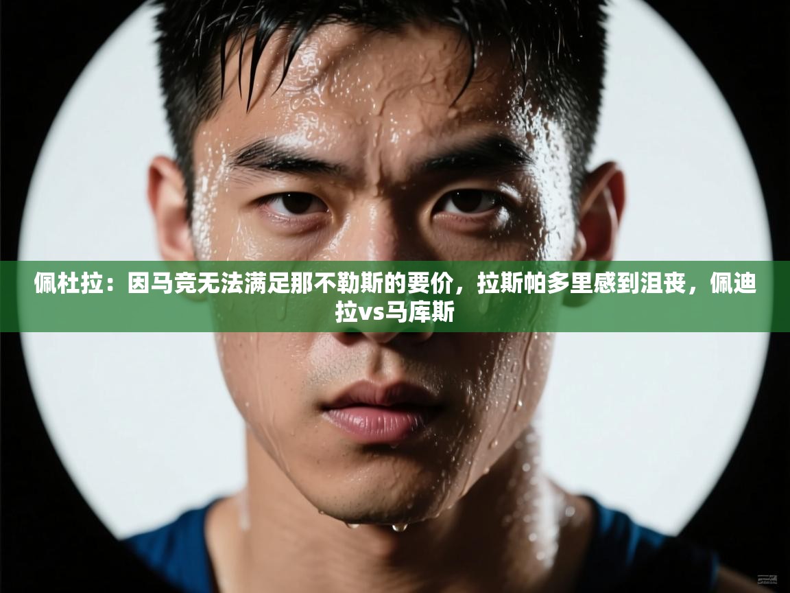 佩杜拉：因马竞无法满足那不勒斯的要价，拉斯帕多里感到沮丧，佩迪拉vs马库斯  第2张