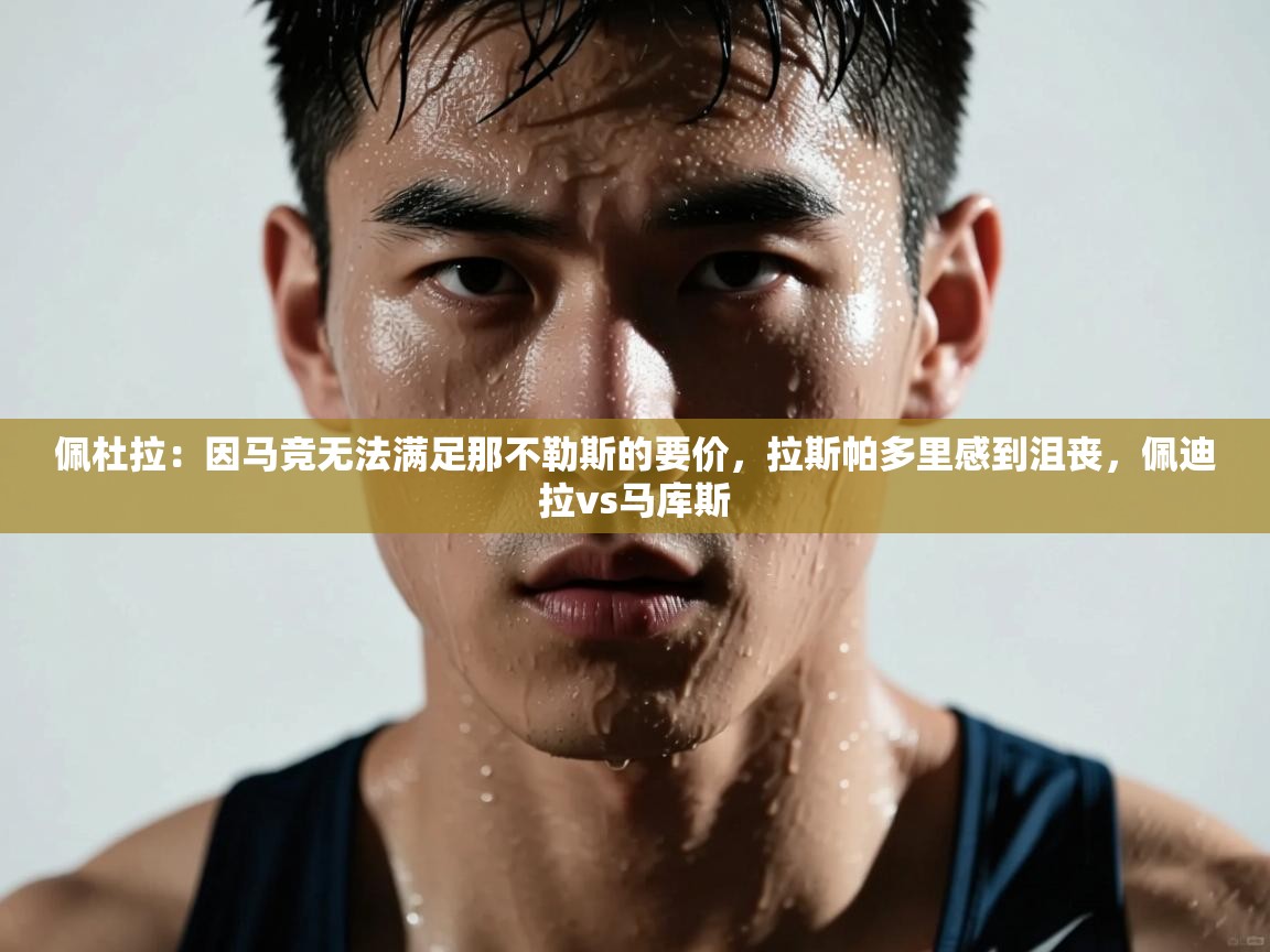 佩杜拉：因马竞无法满足那不勒斯的要价，拉斯帕多里感到沮丧，佩迪拉vs马库斯  第1张