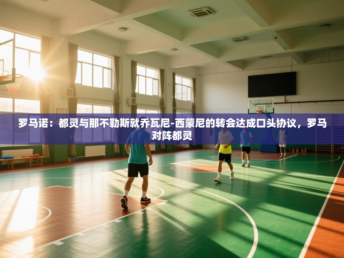 罗马诺：都灵与那不勒斯就乔瓦尼-西蒙尼的转会达成口头协议，罗马对阵都灵